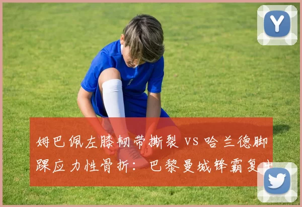姆巴佩左膝韧带撕裂 vs 哈兰德脚踝应力性骨折：巴黎曼城锋霸复出时间表谁更乐观