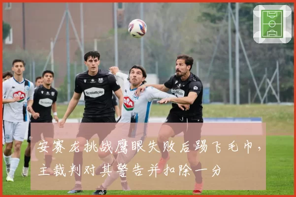 安赛龙挑战鹰眼失败后踢飞毛巾，主裁判对其警告并扣除一分