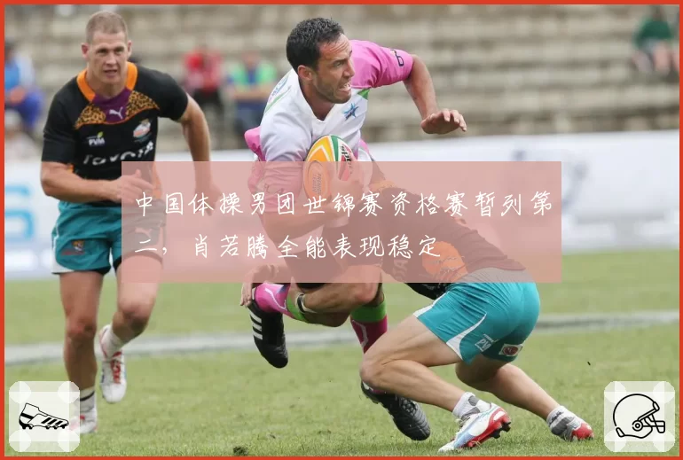 中国体操男团世锦赛资格赛暂列第二,肖若腾全能表现稳定