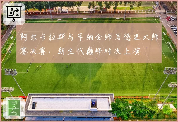 阿尔卡拉斯与辛纳会师马德里大师赛决赛，新生代巅峰对决上演