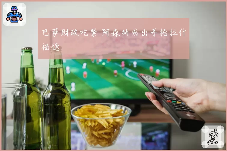 巴萨财政吃紧 阿森纳或出手抢拉什福德
