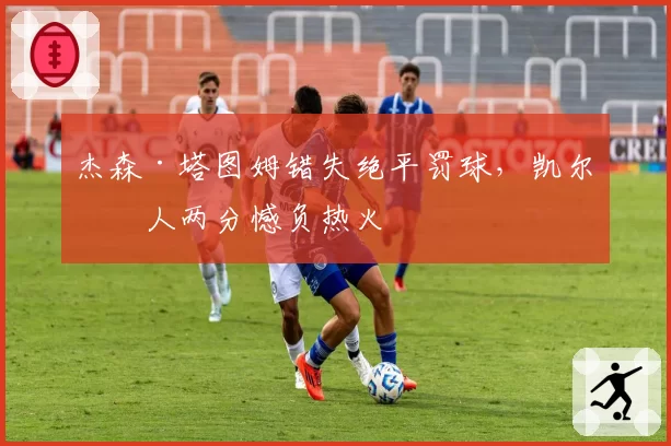 杰森·塔图姆错失绝平罚球，凯尔特人两分憾负热火