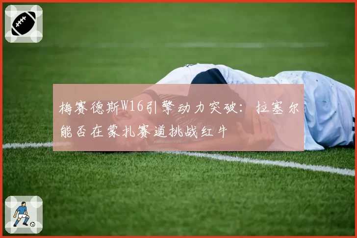 梅赛德斯W16引擎动力突破：拉塞尔能否在蒙扎赛道挑战红牛