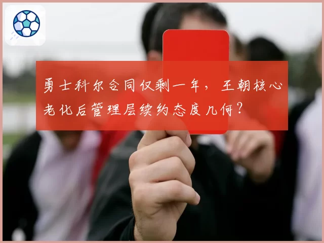 勇士科尔合同仅剩一年，王朝核心老化后管理层续约态度几何？