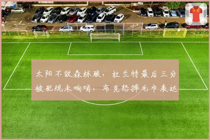 太阳不敌森林狼,杜兰特最后三分被犯规未响哨,布克怒摔毛巾表达不满