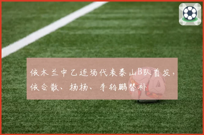 依木兰中乙连场代表泰山B队首发，依合散、杨杨、李钧鹏替补