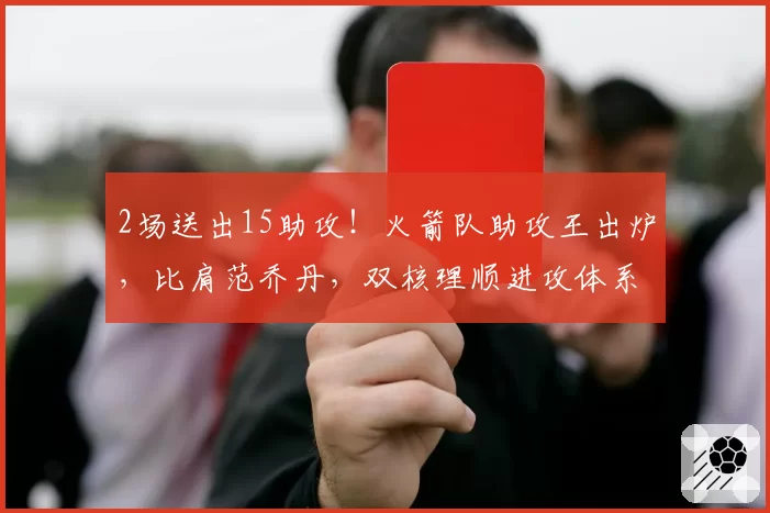 2场送出15助攻！火箭队助攻王出炉，比肩范乔丹，双核理顺进攻体系