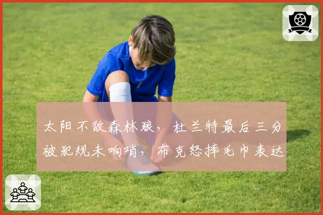 太阳不敌森林狼,杜兰特最后三分被犯规未响哨,布克怒摔毛巾表达不满