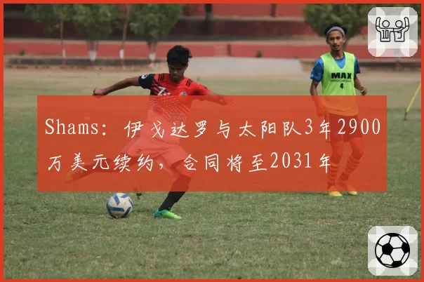 Shams：伊戈达罗与太阳队3年2900万美元续约，合同将至2031年