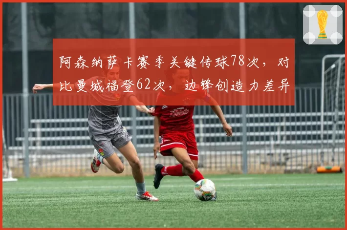 阿森纳萨卡赛季关键传球78次，对比曼城福登62次，边锋创造力差异决定争冠