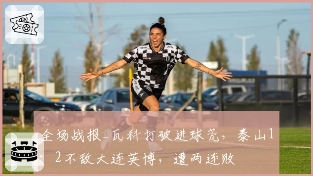 全场战报_瓦科打破进球荒，泰山1：2不敌大连英博，遭两连败