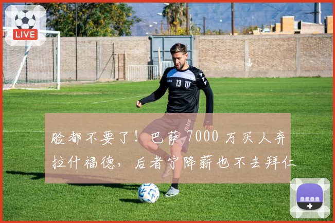 脸都不要了!巴萨 7000 万买人弃拉什福德,后者宁降薪也不去拜仁